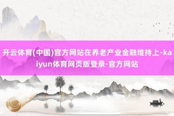 开云体育(中国)官方网站在养老产业金融维持上-kaiyun体育网页版登录·官方网站