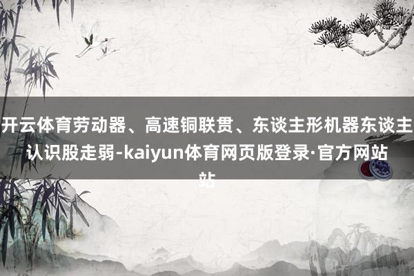 开云体育劳动器、高速铜联贯、东谈主形机器东谈主认识股走弱-kaiyun体育网页版登录·官方网站