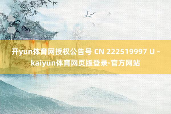 开yun体育网授权公告号 CN 222519997 U -kaiyun体育网页版登录·官方网站