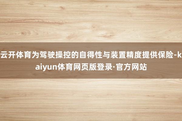 云开体育为驾驶操控的自得性与装置精度提供保险-kaiyun体育网页版登录·官方网站