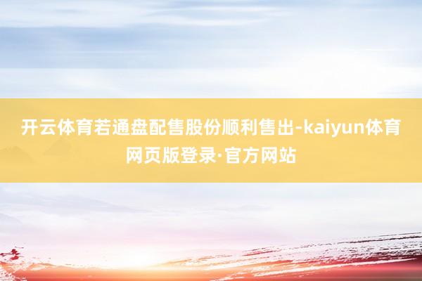 开云体育若通盘配售股份顺利售出-kaiyun体育网页版登录·官方网站