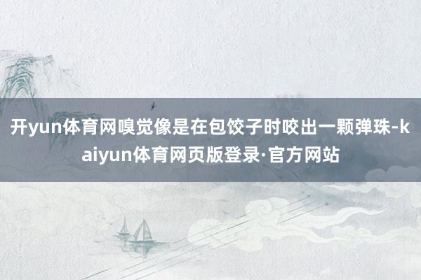 开yun体育网嗅觉像是在包饺子时咬出一颗弹珠-kaiyun体育网页版登录·官方网站