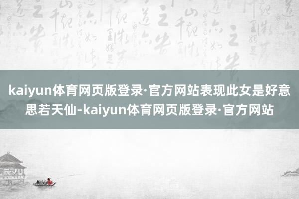 kaiyun体育网页版登录·官方网站表现此女是好意思若天仙-kaiyun体育网页版登录·官方网站