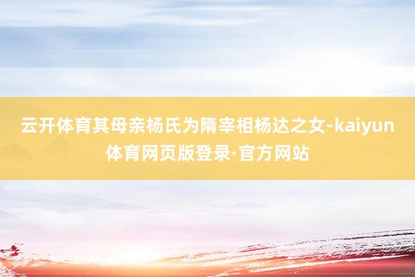 云开体育其母亲杨氏为隋宰相杨达之女-kaiyun体育网页版登录·官方网站