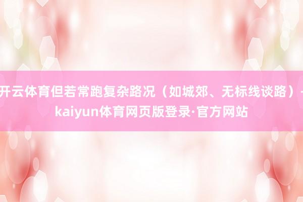 开云体育但若常跑复杂路况（如城郊、无标线谈路）-kaiyun体育网页版登录·官方网站
