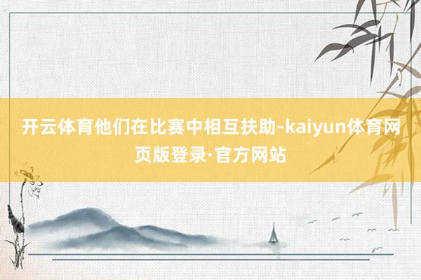 开云体育他们在比赛中相互扶助-kaiyun体育网页版登录·官方网站