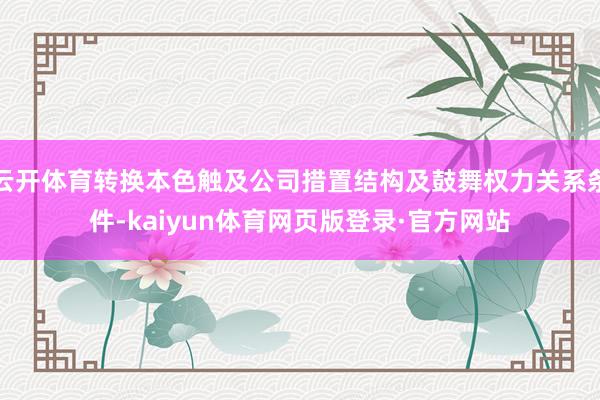 云开体育转换本色触及公司措置结构及鼓舞权力关系条件-kaiyun体育网页版登录·官方网站