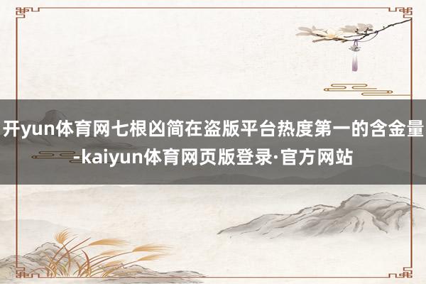 开yun体育网七根凶简在盗版平台热度第一的含金量-kaiyun体育网页版登录·官方网站