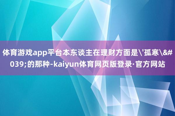 体育游戏app平台本东谈主在理财方面是'孤寒'的那种-kaiyun体育网页版登录·官方网站