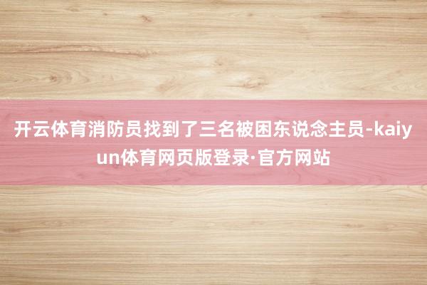 开云体育消防员找到了三名被困东说念主员-kaiyun体育网页版登录·官方网站