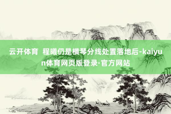 云开体育  程曦仍是横琴分线处置落地后-kaiyun体育网页版登录·官方网站