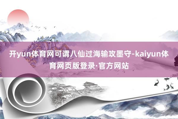 开yun体育网可谓八仙过海输攻墨守-kaiyun体育网页版登录·官方网站