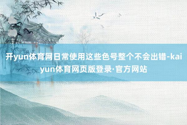 开yun体育网日常使用这些色号整个不会出错-kaiyun体育网页版登录·官方网站