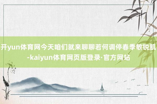 开yun体育网今天咱们就来聊聊若何调停春季敏锐肌-kaiyun体育网页版登录·官方网站