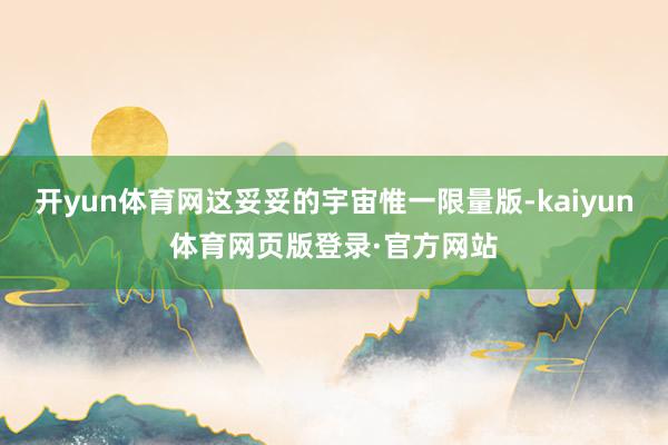 开yun体育网这妥妥的宇宙惟一限量版-kaiyun体育网页版登录·官方网站