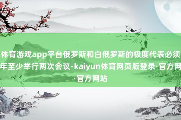 体育游戏app平台俄罗斯和白俄罗斯的极度代表必须每年至少举行两次会议-kaiyun体育网页版登录·官方网站