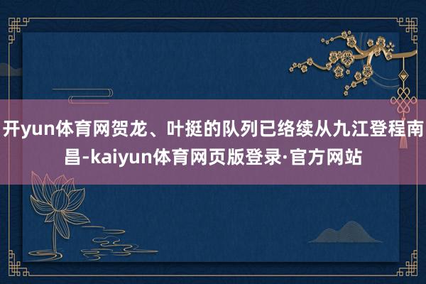 开yun体育网贺龙、叶挺的队列已络续从九江登程南昌-kaiyun体育网页版登录·官方网站