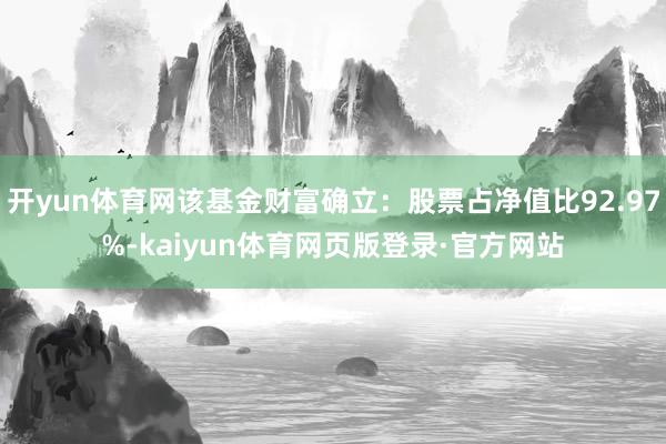 开yun体育网该基金财富确立：股票占净值比92.97%-kaiyun体育网页版登录·官方网站