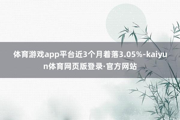 体育游戏app平台近3个月着落3.05%-kaiyun体育网页版登录·官方网站