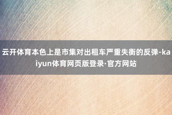 云开体育本色上是市集对出租车严重失衡的反弹-kaiyun体育网页版登录·官方网站