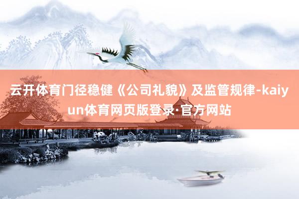 云开体育门径稳健《公司礼貌》及监管规律-kaiyun体育网页版登录·官方网站