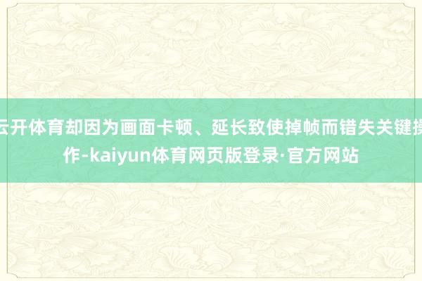 云开体育却因为画面卡顿、延长致使掉帧而错失关键操作-kaiyun体育网页版登录·官方网站