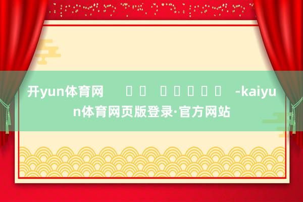 开yun体育网      		  					  -kaiyun体育网页版登录·官方网站