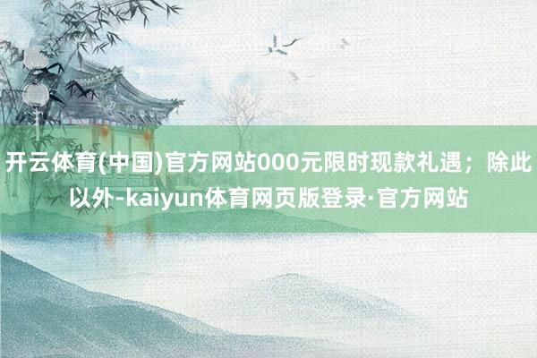 开云体育(中国)官方网站000元限时现款礼遇；除此以外-kaiyun体育网页版登录·官方网站