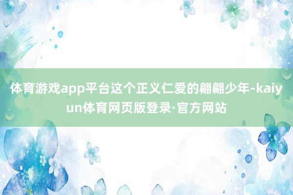 体育游戏app平台这个正义仁爱的翩翩少年-kaiyun体育网页版登录·官方网站