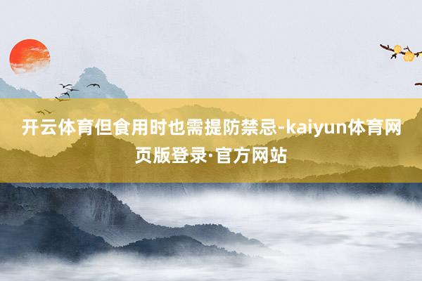 开云体育但食用时也需提防禁忌-kaiyun体育网页版登录·官方网站