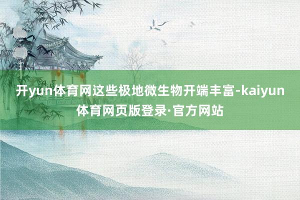 开yun体育网这些极地微生物开端丰富-kaiyun体育网页版登录·官方网站