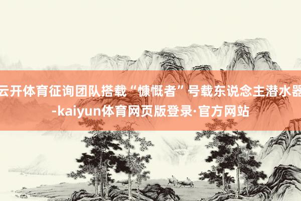 云开体育征询团队搭载“慷慨者”号载东说念主潜水器-kaiyun体育网页版登录·官方网站