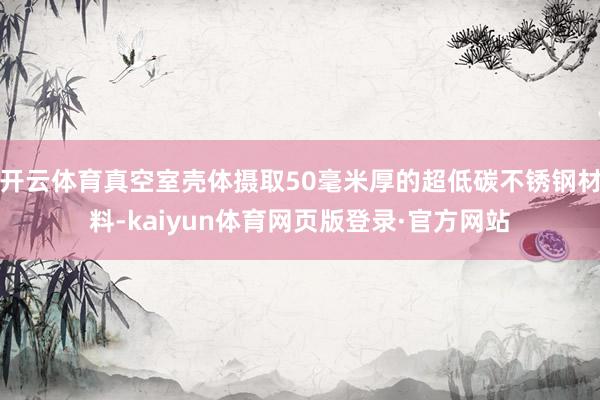 开云体育真空室壳体摄取50毫米厚的超低碳不锈钢材料-kaiyun体育网页版登录·官方网站