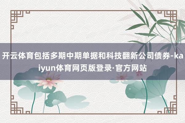 开云体育包括多期中期单据和科技翻新公司债券-kaiyun体育网页版登录·官方网站