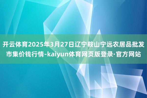 开云体育2025年3月27日辽宁鞍山宁远农居品批发市集价钱行情-kaiyun体育网页版登录·官方网站