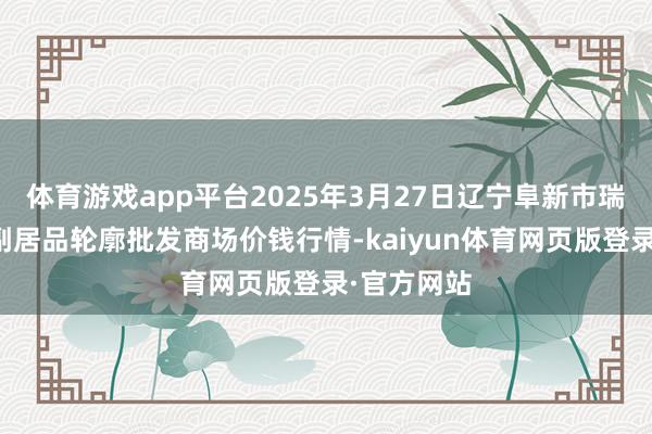 体育游戏app平台2025年3月27日辽宁阜新市瑞轩蔬菜农副居品轮廓批发商场价钱行情-kaiyun体育网页版登录·官方网站