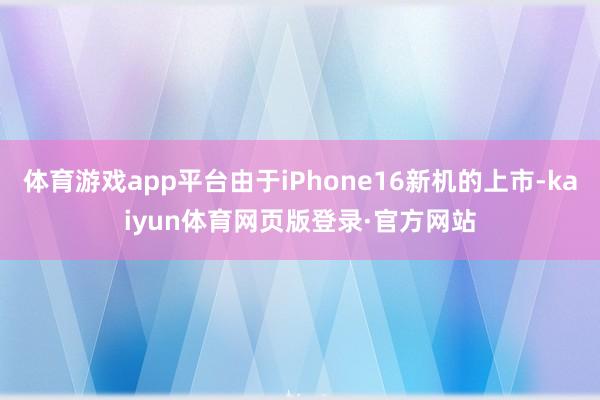 体育游戏app平台由于iPhone16新机的上市-kaiyun体育网页版登录·官方网站
