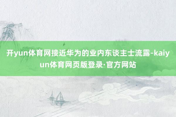 开yun体育网接近华为的业内东谈主士流露-kaiyun体育网页版登录·官方网站