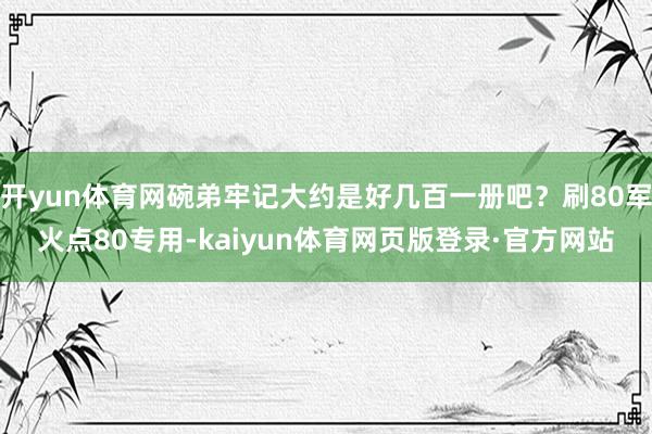 开yun体育网碗弟牢记大约是好几百一册吧？刷80军火点80专用-kaiyun体育网页版登录·官方网站