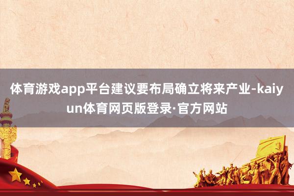 体育游戏app平台建议要布局确立将来产业-kaiyun体育网页版登录·官方网站