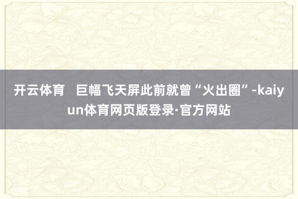 开云体育   巨幅飞天屏此前就曾“火出圈”-kaiyun体育网页版登录·官方网站