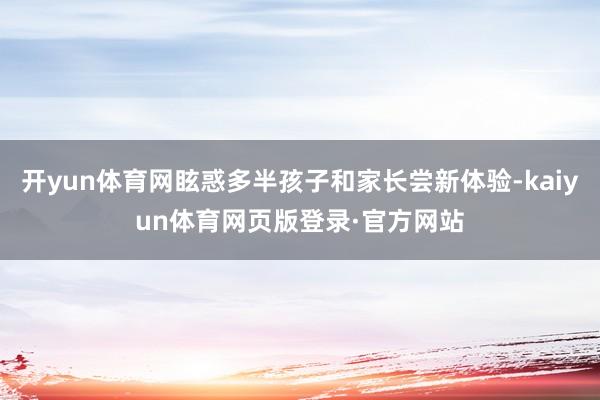 开yun体育网眩惑多半孩子和家长尝新体验-kaiyun体育网页版登录·官方网站