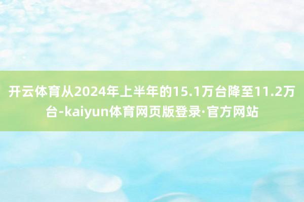 开云体育从2024年上半年的15.1万台降至11.2万台-kaiyun体育网页版登录·官方网站