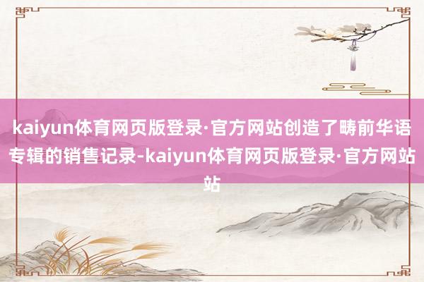 kaiyun体育网页版登录·官方网站创造了畴前华语专辑的销售记录-kaiyun体育网页版登录·官方网站