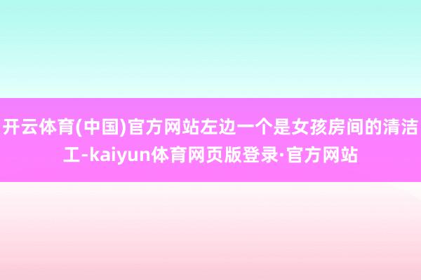 开云体育(中国)官方网站左边一个是女孩房间的清洁工-kaiyun体育网页版登录·官方网站