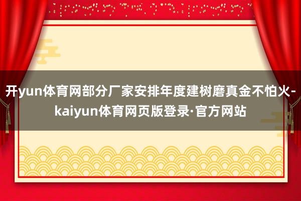 开yun体育网部分厂家安排年度建树磨真金不怕火-kaiyun体育网页版登录·官方网站