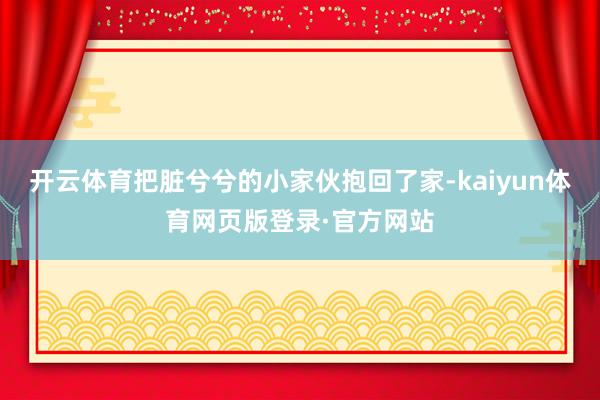 开云体育把脏兮兮的小家伙抱回了家-kaiyun体育网页版登录·官方网站