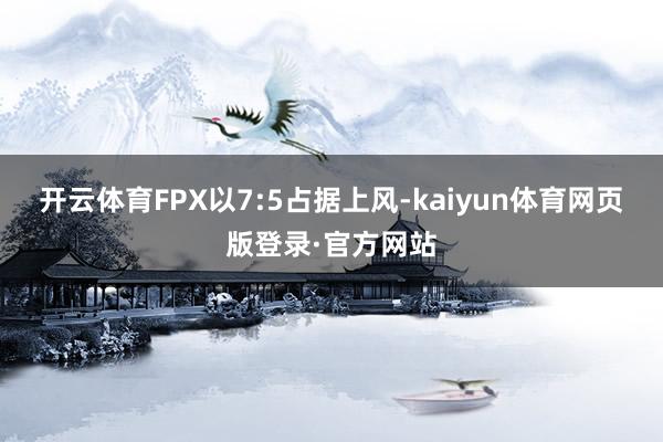开云体育FPX以7:5占据上风-kaiyun体育网页版登录·官方网站