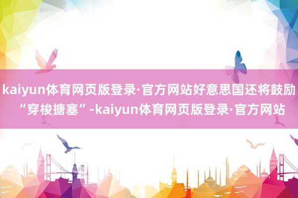 kaiyun体育网页版登录·官方网站好意思国还将鼓励 “穿梭搪塞”-kaiyun体育网页版登录·官方网站