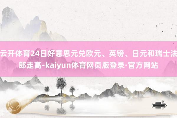 云开体育24日好意思元兑欧元、英镑、日元和瑞士法郎走高-kaiyun体育网页版登录·官方网站